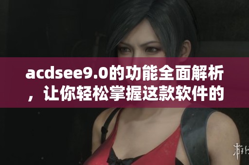 acdsee9.0的功能全面解析，让你轻松掌握这款软件的使用技巧