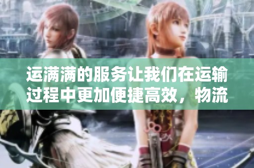 运满满的服务让我们在运输过程中更加便捷高效，物流体验得到了显著提升