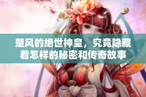 楚风的绝世神皇，究竟隐藏着怎样的秘密和传奇故事