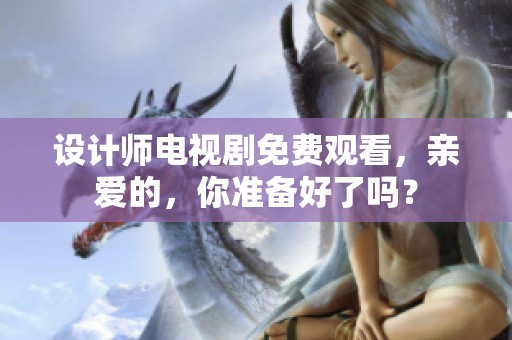 设计师电视剧免费观看，亲爱的，你准备好了吗？