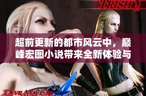超前更新的都市风云中，巅峰宏图小说带来全新体验与期待