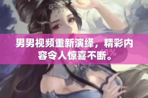 男男视频重新演绎，精彩内容令人惊喜不断。