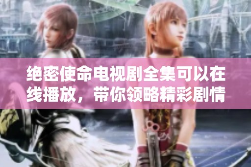 绝密使命电视剧全集可以在线播放，带你领略精彩剧情与刺激冒险！