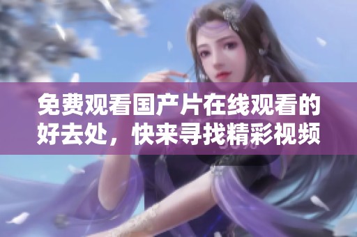 免费观看国产片在线观看的好去处，快来寻找精彩视频的无限乐趣