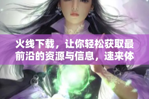 火线下载，让你轻松获取最前沿的资源与信息，速来体验！