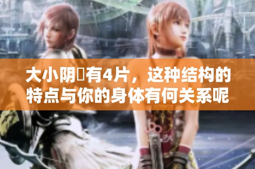 大小阴脣有4片，这种结构的特点与你的身体有何关系呢