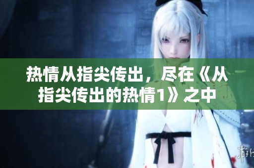 热情从指尖传出，尽在《从指尖传出的热情1》之中