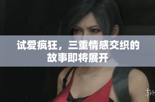 试爱疯狂，三重情感交织的故事即将展开