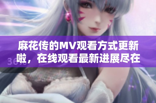麻花传的MV观看方式更新啦，在线观看最新进展尽在这里！