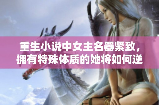 重生小说中女主名器紧致，拥有特殊体质的她将如何逆转人生