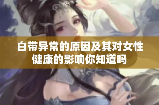 白带异常的原因及其对女性健康的影响你知道吗