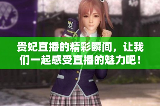 贵妃直播的精彩瞬间，让我们一起感受直播的魅力吧！