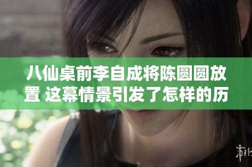 八仙桌前李自成将陈圆圆放置 这幕情景引发了怎样的历史反思