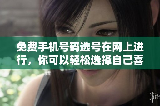 免费手机号码选号在网上进行，你可以轻松选择自己喜欢的号码