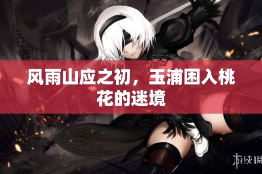 风雨山应之初，玉浦困入桃花的迷境
