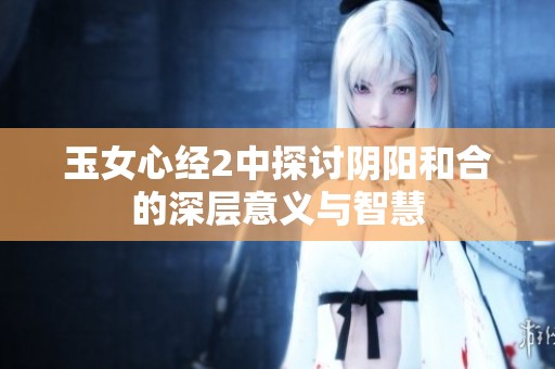 玉女心经2中探讨阴阳和合的深层意义与智慧