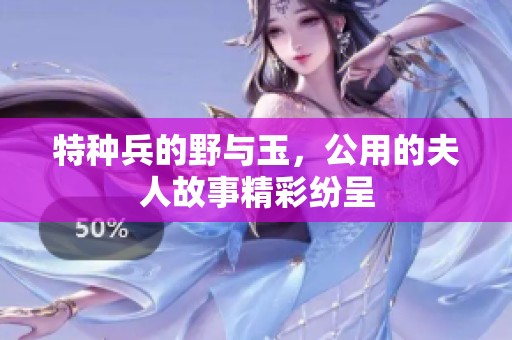 特种兵的野与玉，公用的夫人故事精彩纷呈