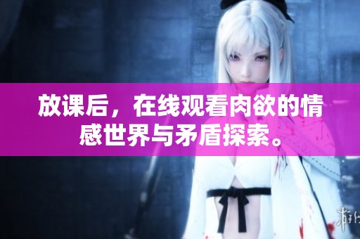 放课后，在线观看肉欲的情感世界与矛盾探索。
