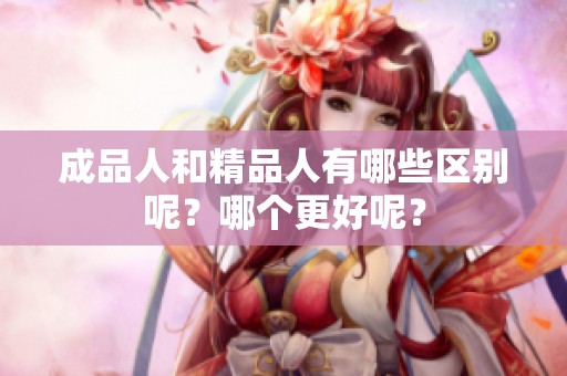 成品人和精品人有哪些区别呢？哪个更好呢？