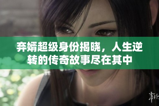 弃婿超级身份揭晓，人生逆转的传奇故事尽在其中