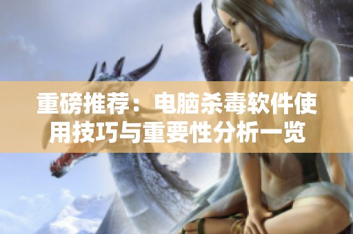 重磅推荐：电脑杀毒软件使用技巧与重要性分析一览