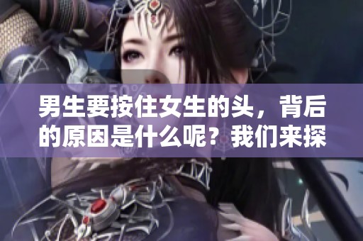 男生要按住女生的头，背后的原因是什么呢？我们来探讨一下这个话题。