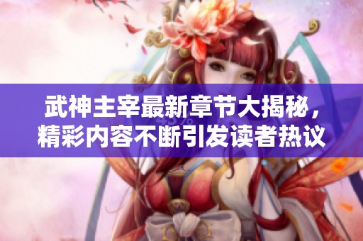 武神主宰最新章节大揭秘，精彩内容不断引发读者热议！