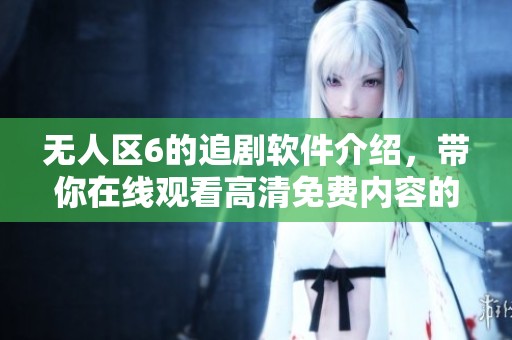 无人区6的追剧软件介绍，带你在线观看高清免费内容的全新平台