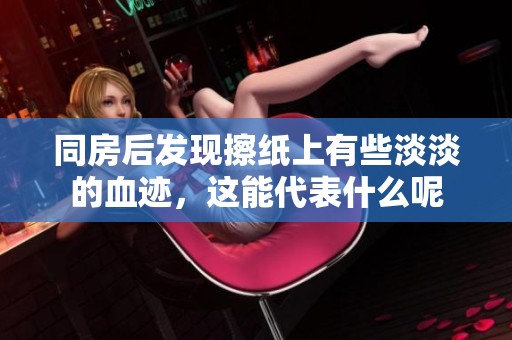 同房后发现擦纸上有些淡淡的血迹，这能代表什么呢