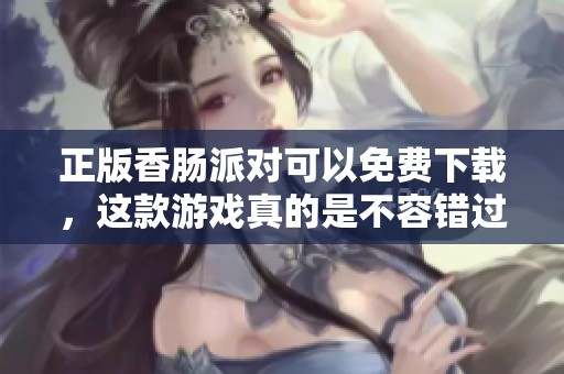 正版香肠派对可以免费下载，这款游戏真的是不容错过的选择
