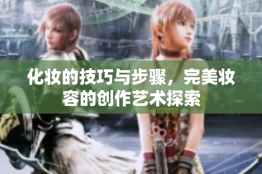 化妆的技巧与步骤，完美妆容的创作艺术探索