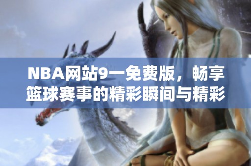 NBA网站9一免费版，畅享篮球赛事的精彩瞬间与精彩时刻