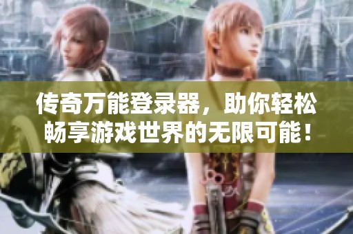 传奇万能登录器，助你轻松畅享游戏世界的无限可能！
