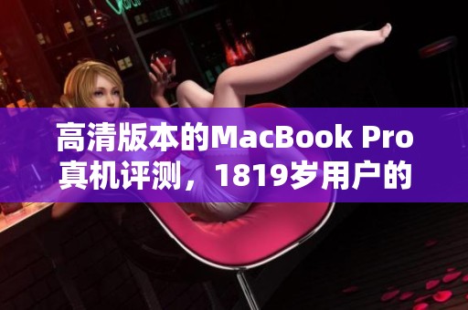 高清版本的MacBook Pro真机评测，1819岁用户的真实使用体验分享