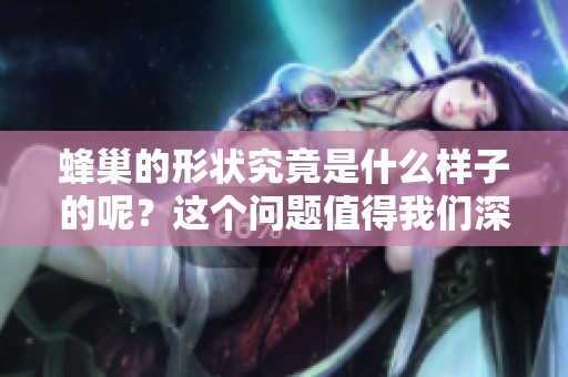 蜂巢的形状究竟是什么样子的呢？这个问题值得我们深入探讨一下。