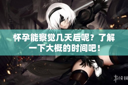 怀孕能察觉几天后呢？了解一下大概的时间吧！