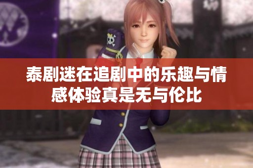 泰剧迷在追剧中的乐趣与情感体验真是无与伦比