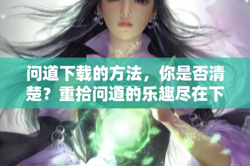 问道下载的方法，你是否清楚？重拾问道的乐趣尽在下载中！