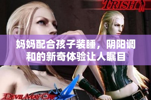 妈妈配合孩子装睡，阴阳调和的新奇体验让人瞩目