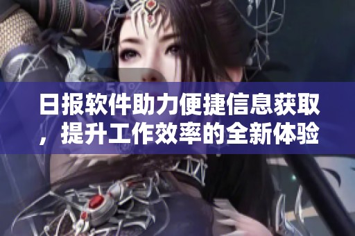 日报软件助力便捷信息获取，提升工作效率的全新体验
