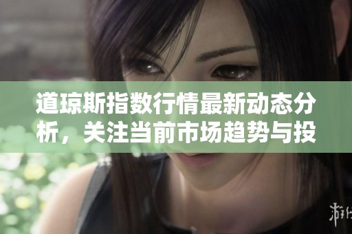 道琼斯指数行情最新动态分析，关注当前市场趋势与投资机会
