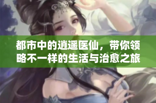 都市中的逍遥医仙，带你领略不一样的生活与治愈之旅