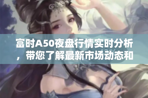 富时A50夜盘行情实时分析，带您了解最新市场动态和走势变化