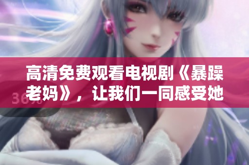 高清免费观看电视剧《暴躁老妈》，让我们一同感受她的幽默与温情