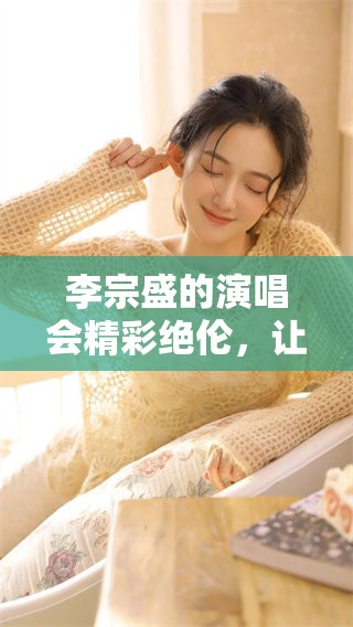 李宗盛的演唱会精彩绝伦，让人难以忘怀的现场表现与动人歌曲