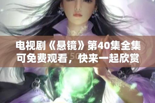 电视剧《悬镜》第40集全集可免费观看，快来一起欣赏精彩内容吧