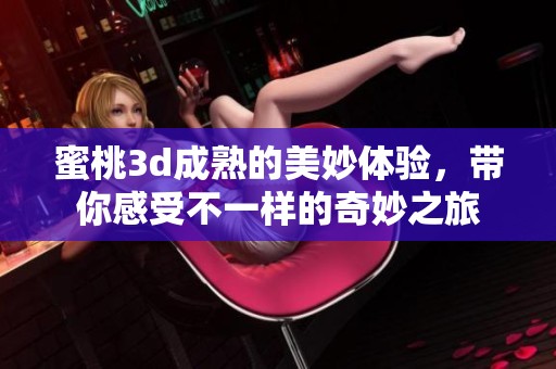 蜜桃**成熟的美妙体验，带你感受不一样的奇妙之旅