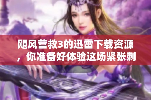 飓风营救3的迅雷下载资源，你准备好体验这场紧张刺激的救援了吗