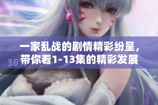 一家乱战的剧情精彩纷呈，带你看1-13集的精彩发展