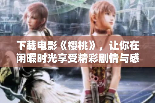 下载电影《樱桃》，让你在闲暇时光享受精彩剧情与感动片刻